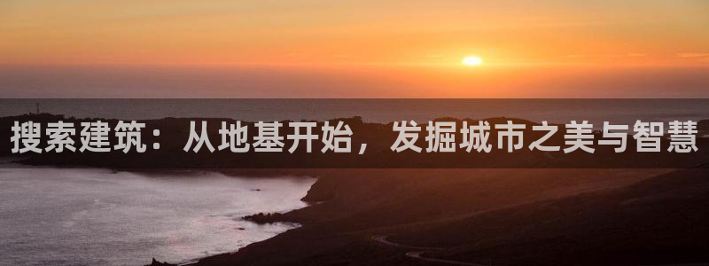 新航娱乐app下载安卓：搜索建筑：从地基开始，发掘城市之美与智慧