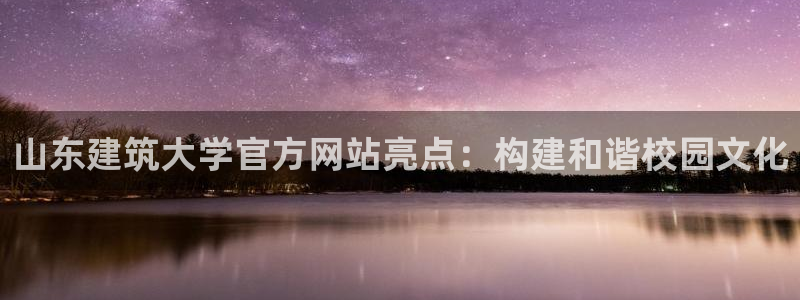 新航娱乐入新航娱乐怎么样：山东建筑大学官方网站亮点：构建和谐校园文化
