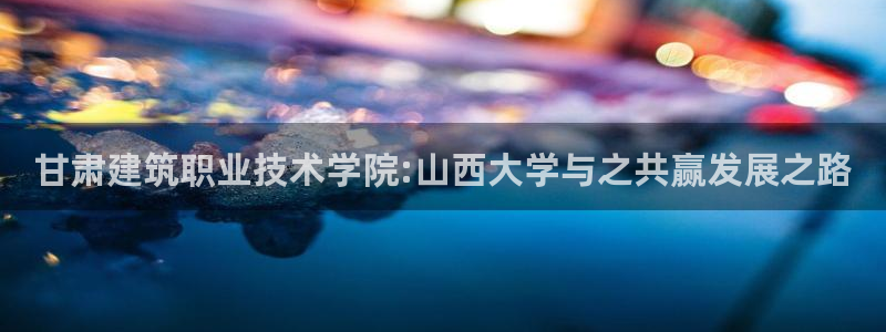 新航娱乐登陆：甘肃建筑职业技术学院:山西大学与之共赢发展之路