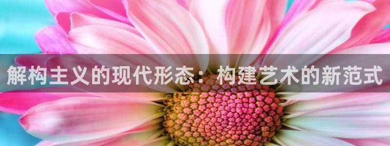 新航娱乐黑：解构主义的现代形态：构建艺术的新范式