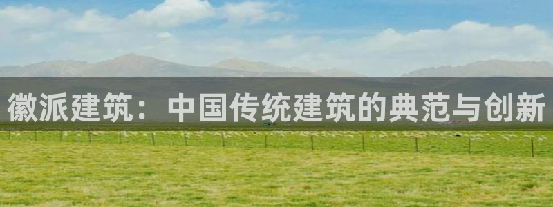 新航娱乐怎么样知乎：徽派建筑：中国传统建筑的典范与创新